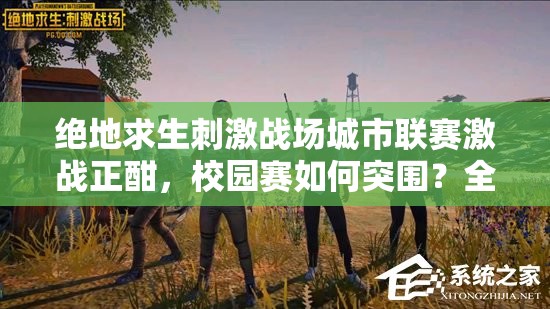 绝地求生刺激战场城市联赛激战正酣，校园赛如何突围？全攻略揭秘底层逻辑与操作！