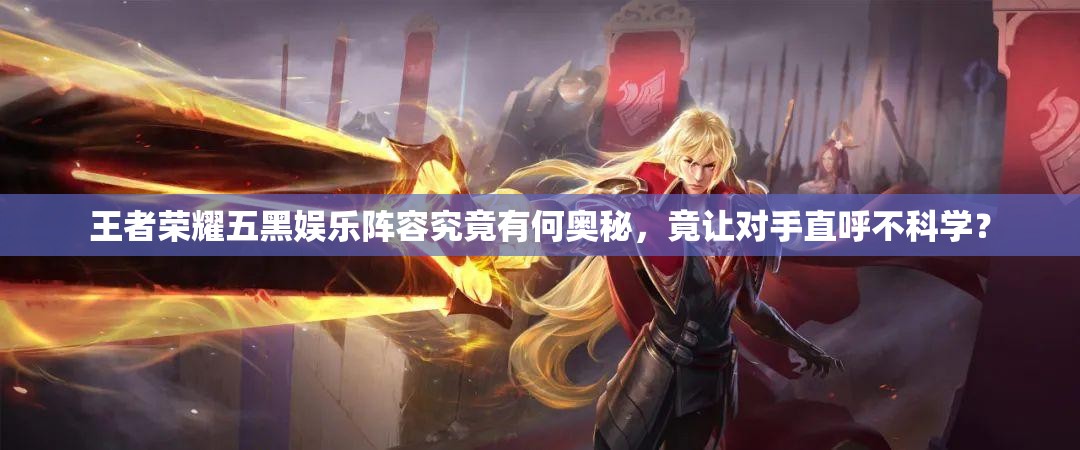 王者荣耀五黑娱乐阵容究竟有何奥秘，竟让对手直呼不科学？