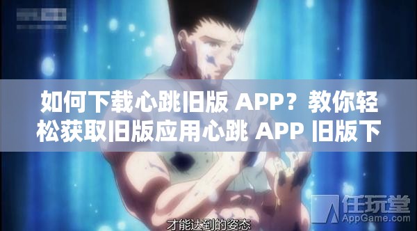 如何下载心跳旧版 APP？教你轻松获取旧版应用心跳 APP 旧版下载，你需要知道的事情心跳 APP 怎么下载旧版？这里有详细教程旧版心跳 APP 下载攻略，让你快速找到并安装找不到心跳 APP 旧版下载链接？看这里心跳 APP 旧版哪里可以下载？我来告诉你如何下载心跳 APP 的历史版本？看这篇就够了