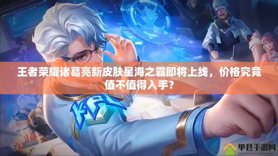 王者荣耀诸葛亮新皮肤星海之霸即将上线，价格究竟值不值得入手？