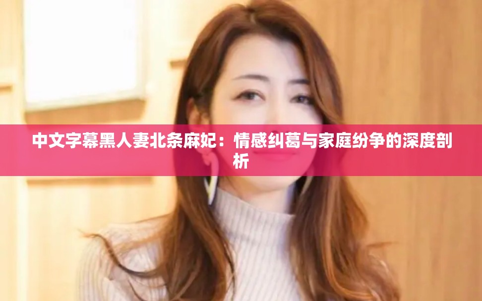 中文字幕黑人妻北条麻妃：情感纠葛与家庭纷争的深度剖析