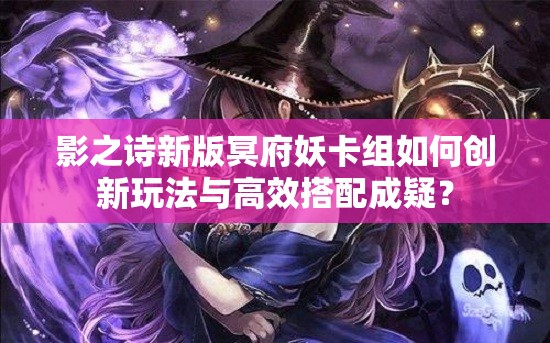 影之诗新版冥府妖卡组如何创新玩法与高效搭配成疑？