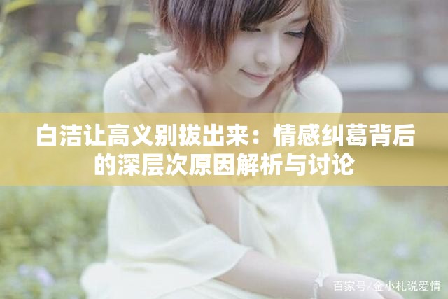 白洁让高义别拔出来：情感纠葛背后的深层次原因解析与讨论
