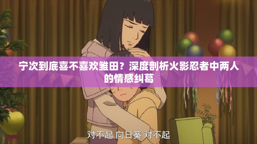 宁次到底喜不喜欢雏田？深度剖析火影忍者中两人的情感纠葛