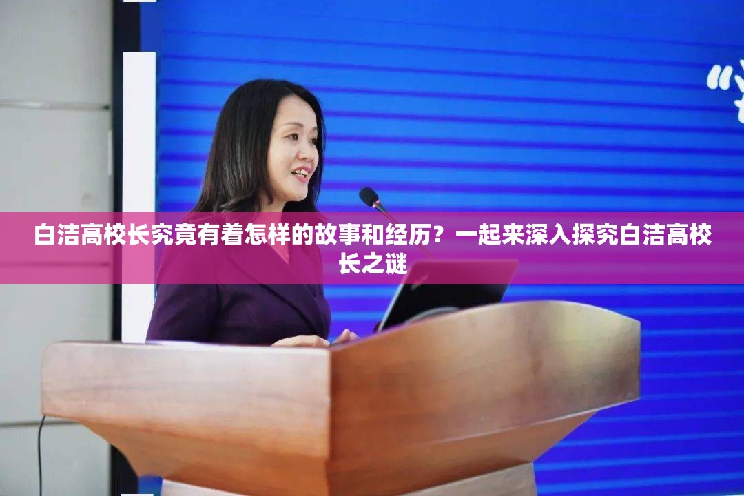 白洁高校长究竟有着怎样的故事和经历？一起来深入探究白洁高校长之谜