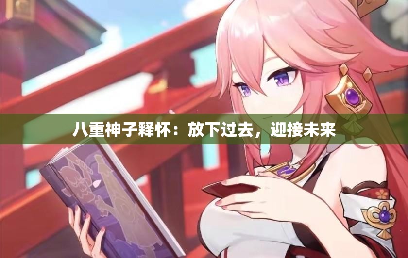 八重神子释怀：放下过去，迎接未来