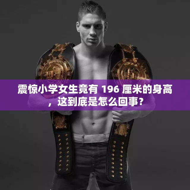 震惊小学女生竟有 196 厘米的身高，这到底是怎么回事？