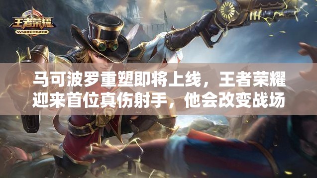 马可波罗重塑即将上线，王者荣耀迎来首位真伤射手，他会改变战场格局吗？