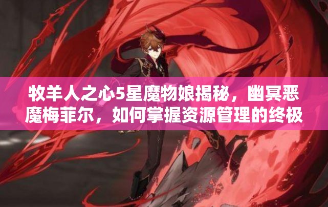 牧羊人之心5星魔物娘揭秘，幽冥恶魔梅菲尔，如何掌握资源管理的终极艺术？