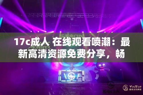 17c成人 在线观看喷潮：最新高清资源免费分享，畅享视觉盛宴，不容错过