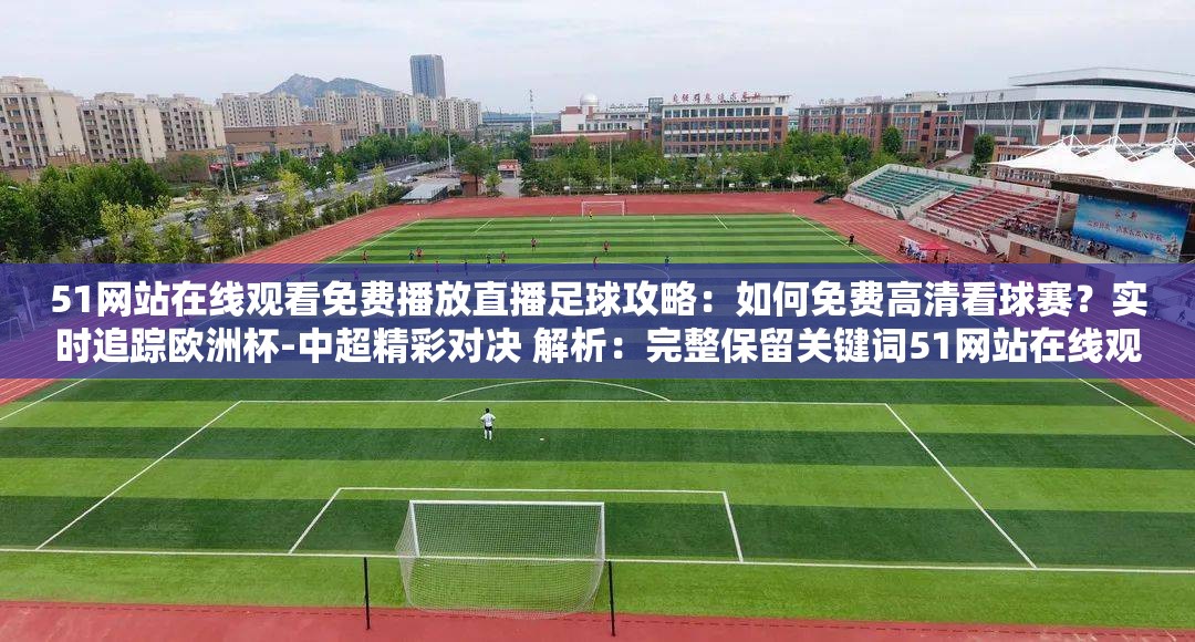 51网站在线观看免费播放直播足球攻略：如何免费高清看球赛？实时追踪欧洲杯-中超精彩对决 解析：完整保留关键词51网站在线观看免费播放直播足球，通过添加用户关注的高清画质、免费看球痛点及热门赛事（欧洲杯-中超）提升搜索匹配度采用问答句式增强互动性，攻略实时追踪等词符合当下短视频平台内容种草风格，自然融入SEO优化逻辑的同时规避硬广感