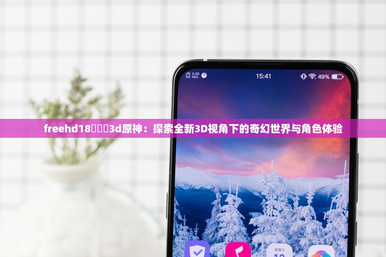 freehd18❌❌❌3d原神：探索全新3D视角下的奇幻世界与角色体验