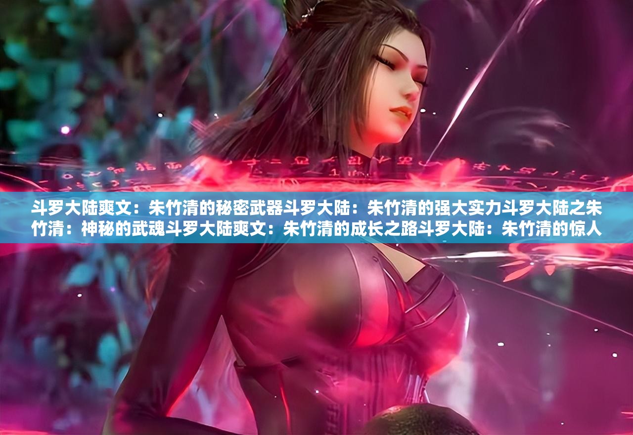 斗罗大陆爽文：朱竹清的秘密武器斗罗大陆：朱竹清的强大实力斗罗大陆之朱竹清：神秘的武魂斗罗大陆爽文：朱竹清的成长之路斗罗大陆：朱竹清的惊人背景斗罗大陆爽文 h：朱竹清的魅力斗罗大陆之朱竹清：神秘武魂的秘密斗罗大陆爽文 h：朱竹清的惊人实力斗罗大陆：朱竹清的独特武魂斗罗大陆爽文 h：朱竹清的成长历程