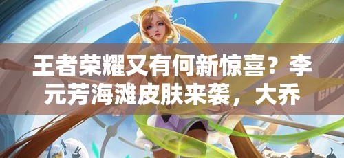 王者荣耀又有何新惊喜？李元芳海滩皮肤来袭，大乔刘备英雄为何减价？