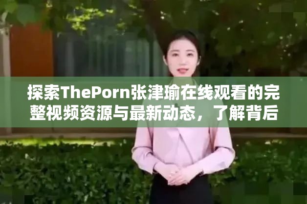 探索ThePorn张津瑜在线观看的完整视频资源与最新动态，了解背后的故事与热议话题