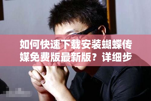 如何快速下载安装蝴蝶传媒免费版最新版？详细步骤与使用指南
