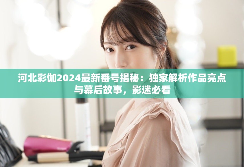 河北彩伽2024最新番号揭秘：独家解析作品亮点与幕后故事，影迷必看