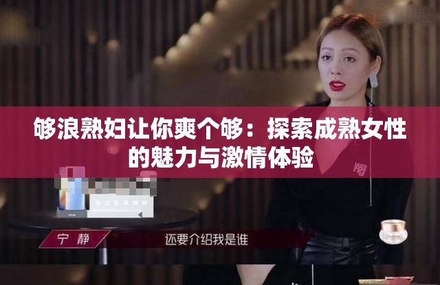 够浪熟妇让你爽个够：探索成熟女性的魅力与激情体验