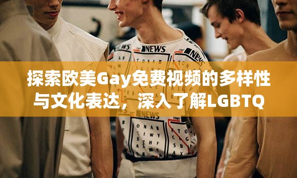 探索欧美Gay免费视频的多样性与文化表达，深入了解LGBTQ+社群的艺术与生活故事