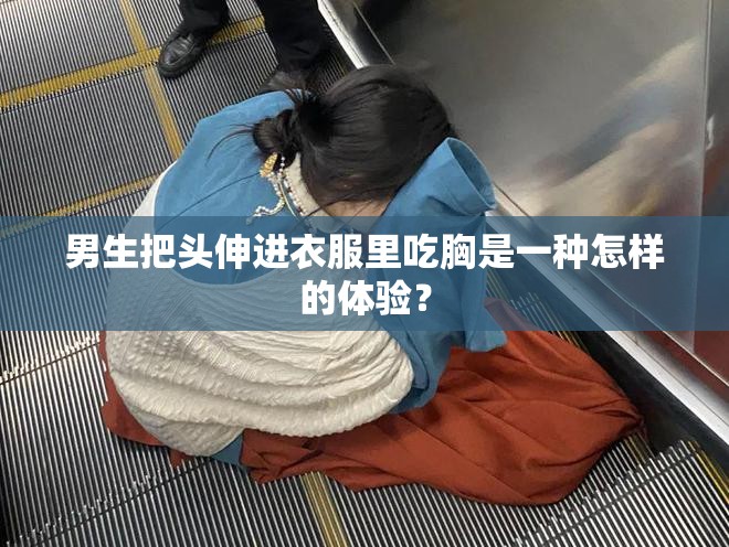男生把头伸进衣服里吃胸是一种怎样的体验？