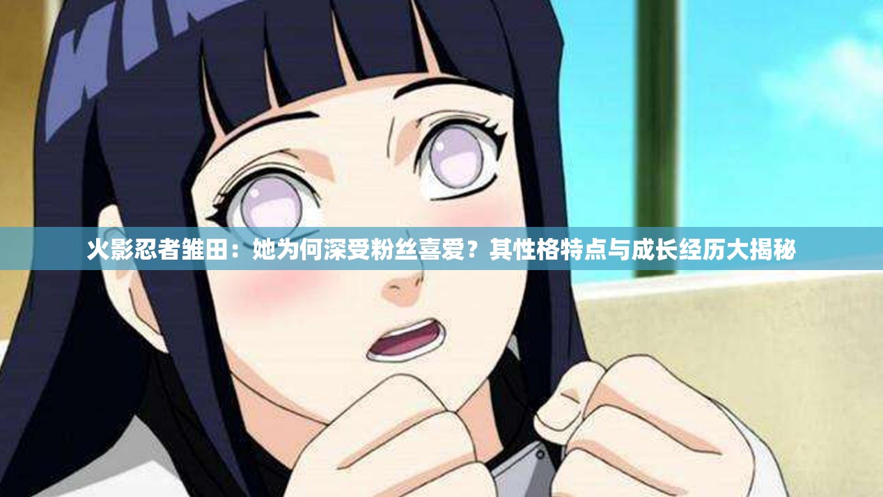 火影忍者雏田：她为何深受粉丝喜爱？其性格特点与成长经历大揭秘