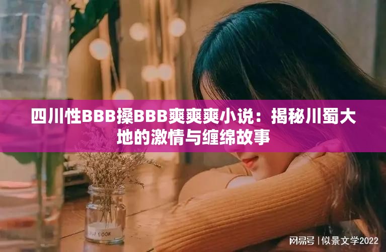 四川性BBB搡BBB爽爽爽小说：揭秘川蜀大地的激情与缠绵故事