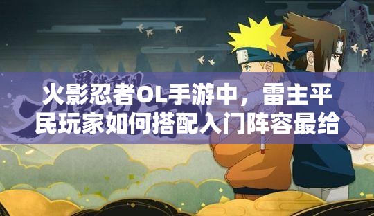 火影忍者OL手游中，雷主平民玩家如何搭配入门阵容最给力？