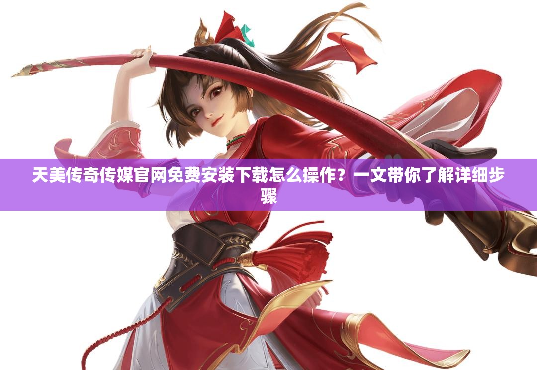 天美传奇传媒官网免费安装下载怎么操作？一文带你了解详细步骤