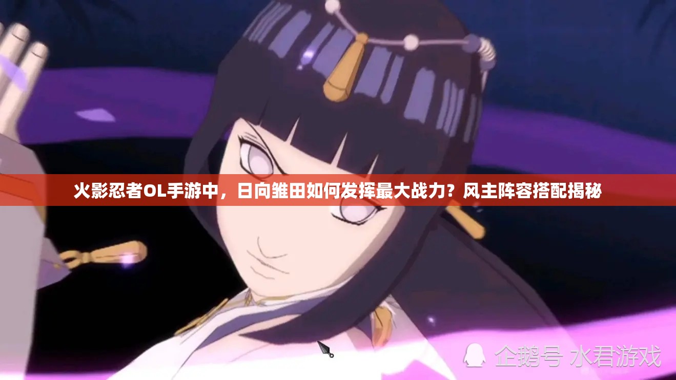 火影忍者OL手游中，日向雏田如何发挥最大战力？风主阵容搭配揭秘