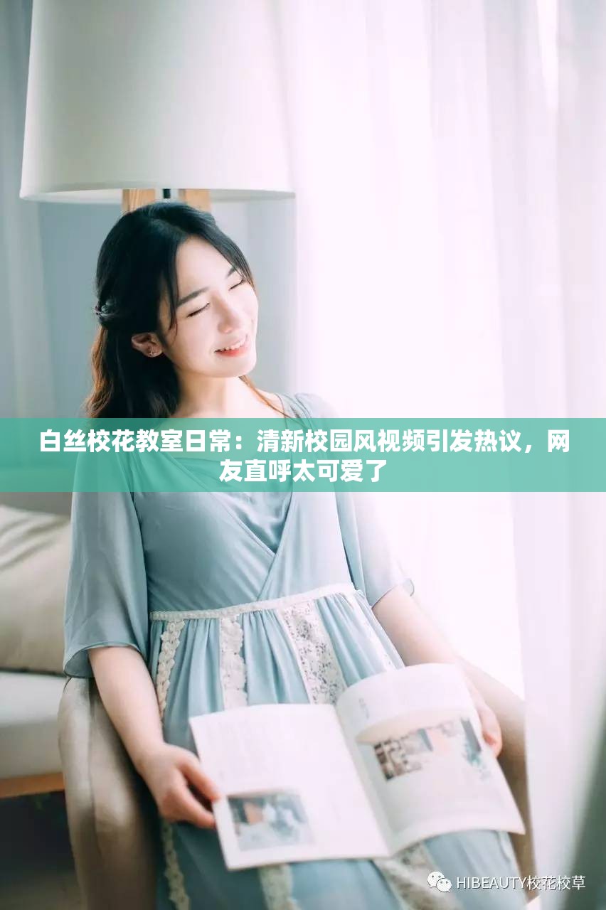 白丝校花教室日常：清新校园风视频引发热议，网友直呼太可爱了