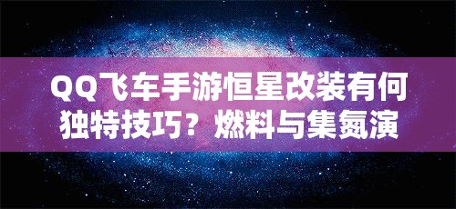 QQ飞车手游恒星改装有何独特技巧？燃料与集氮演变史揭秘！