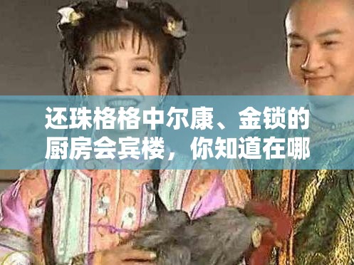 还珠格格中尔康、金锁的厨房会宾楼，你知道在哪里吗？
