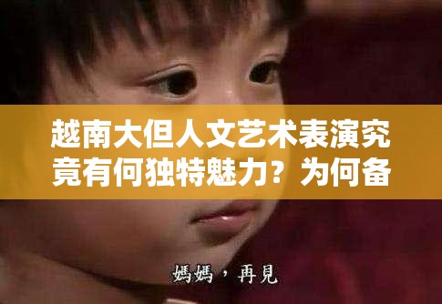 越南大但人文艺术表演究竟有何独特魅力？为何备受关注？快来一探究竟