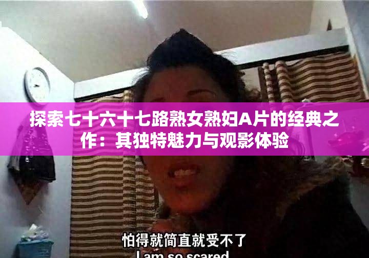 探索七十六十七路熟女熟妇A片的经典之作：其独特魅力与观影体验