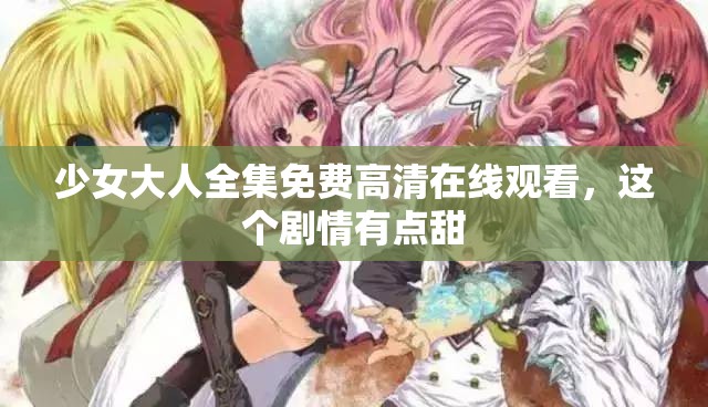 少女大人全集免费高清在线观看，这个剧情有点甜