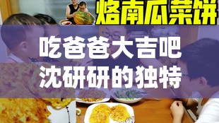 吃爸爸大吉吧沈研研的独特故事：探索家庭与美食的深层联系