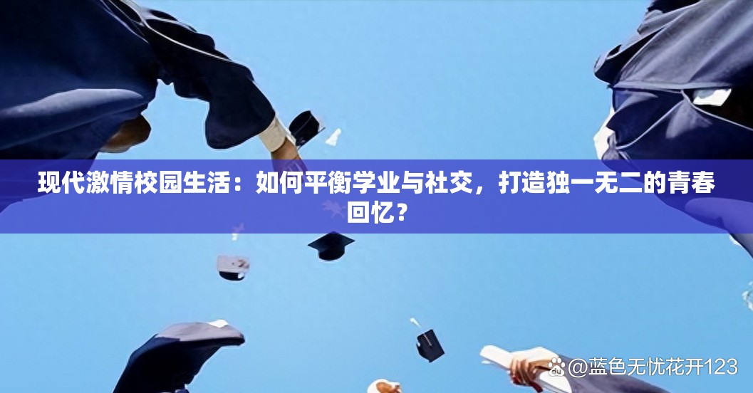 现代激情校园生活：如何平衡学业与社交，打造独一无二的青春回忆？