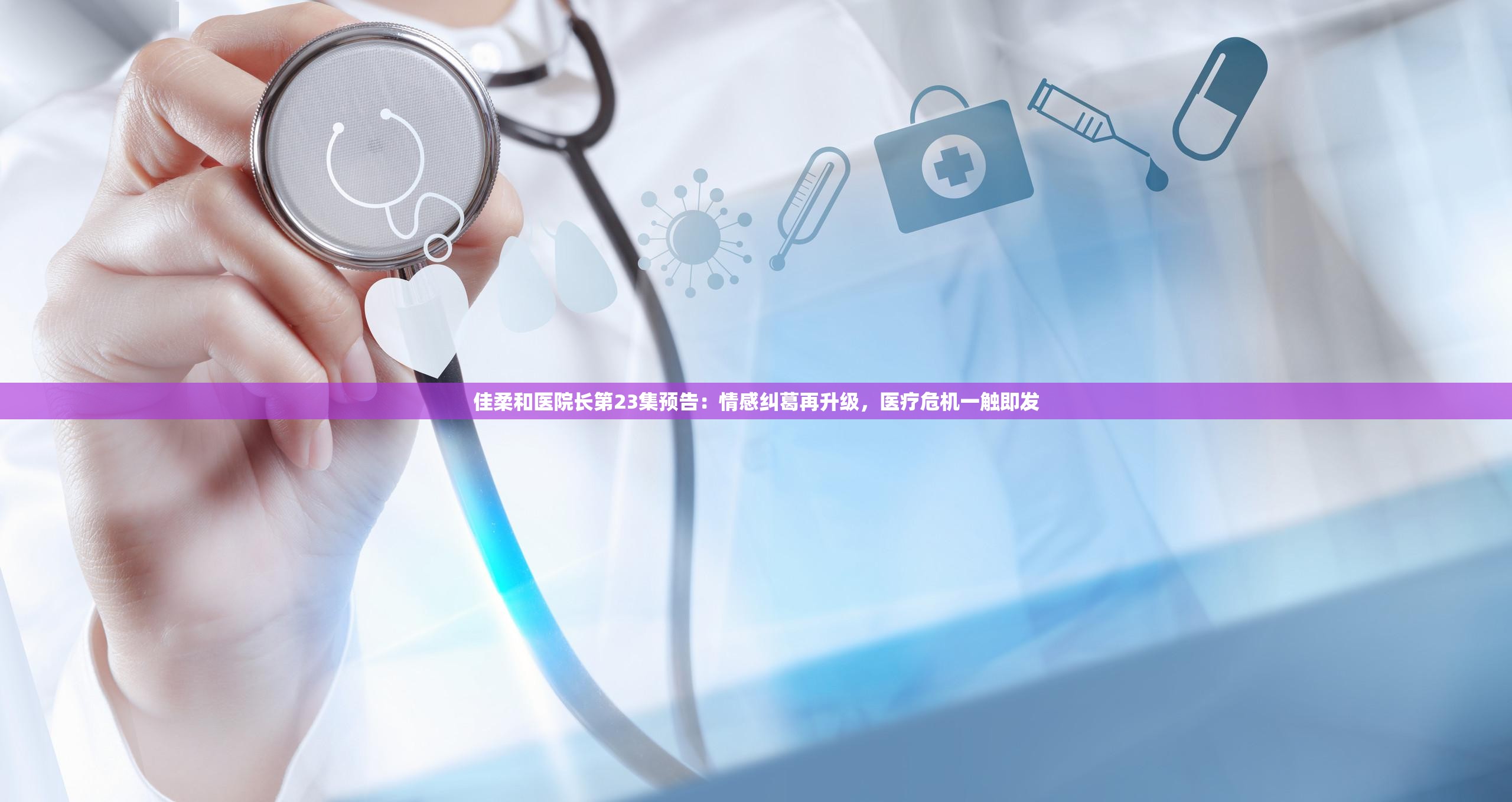 佳柔和医院长第23集预告：情感纠葛再升级，医疗危机一触即发