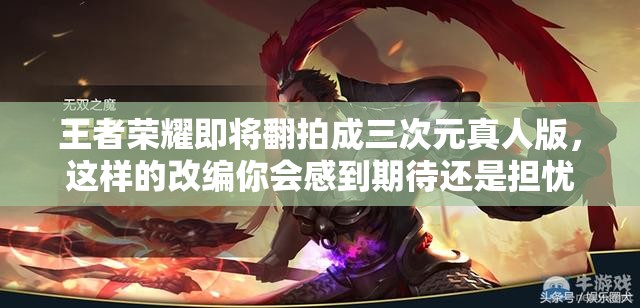 王者荣耀即将翻拍成三次元真人版，这样的改编你会感到期待还是担忧？