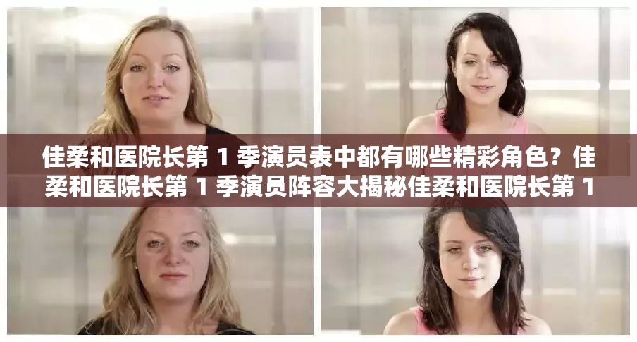 佳柔和医院长第 1 季演员表中都有哪些精彩角色？佳柔和医院长第 1 季演员阵容大揭秘佳柔和医院长第 1 季演员表背后的故事你想知道吗