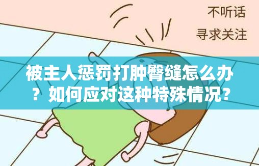 被主人惩罚打肿臀缝怎么办？如何应对这种特殊情况？快来了解一下