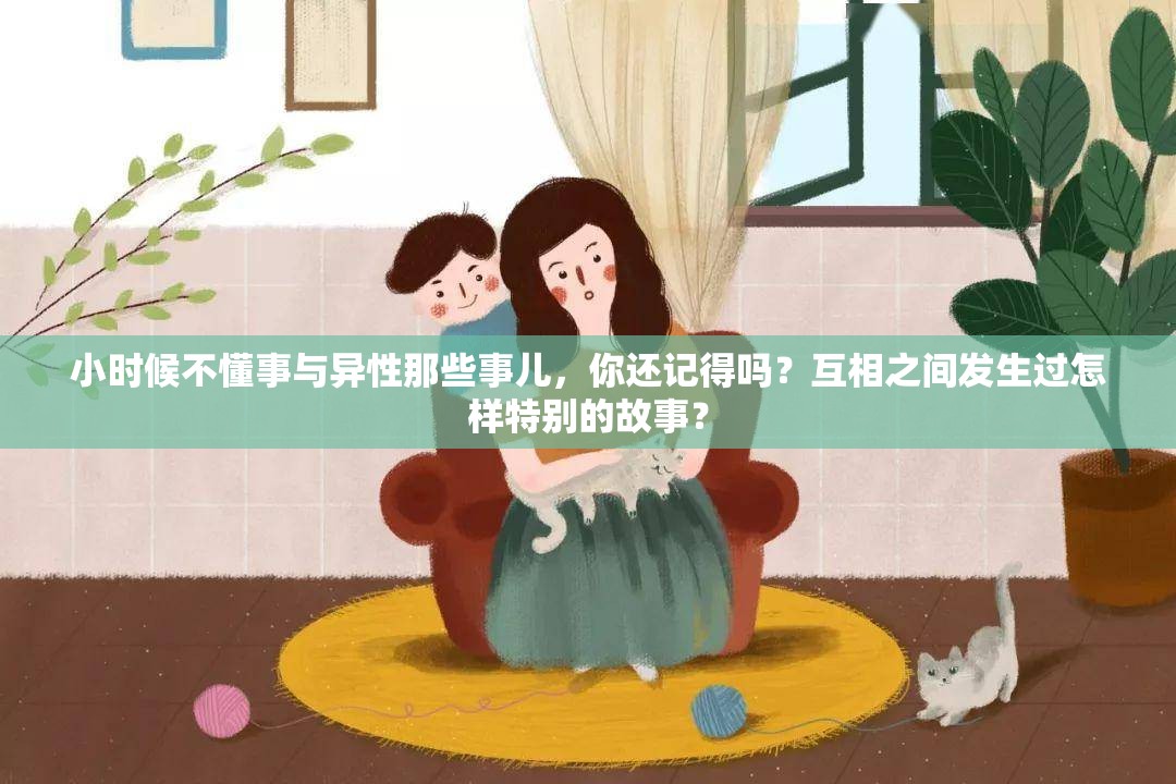 小时候不懂事与异性那些事儿，你还记得吗？互相之间发生过怎样特别的故事？