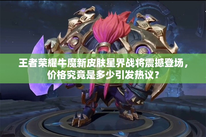 王者荣耀牛魔新皮肤星界战将震撼登场，价格究竟是多少引发热议？