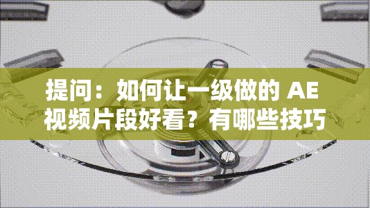 提问：如何让一级做的 AE 视频片段好看？有哪些技巧和方法？