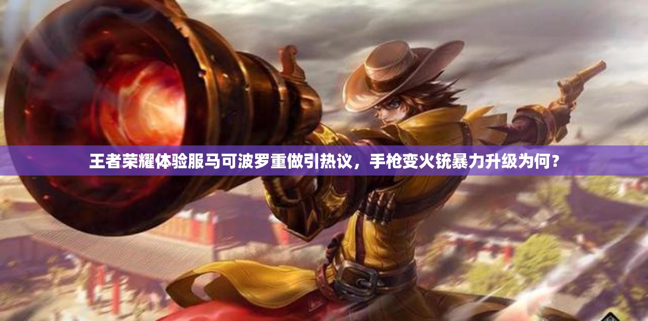 王者荣耀体验服马可波罗重做引热议，手枪变火铳暴力升级为何？