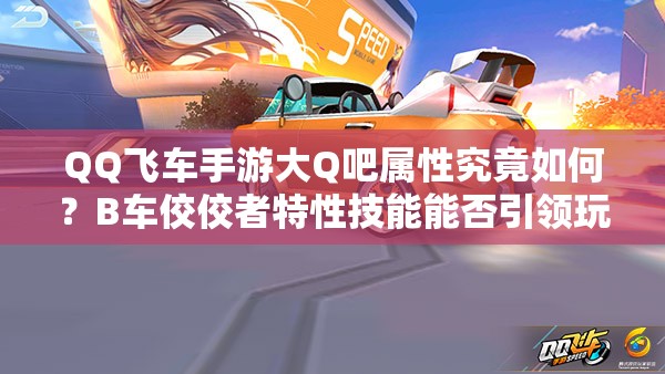 QQ飞车手游大Q吧属性究竟如何？B车佼佼者特性技能能否引领玩法革命？