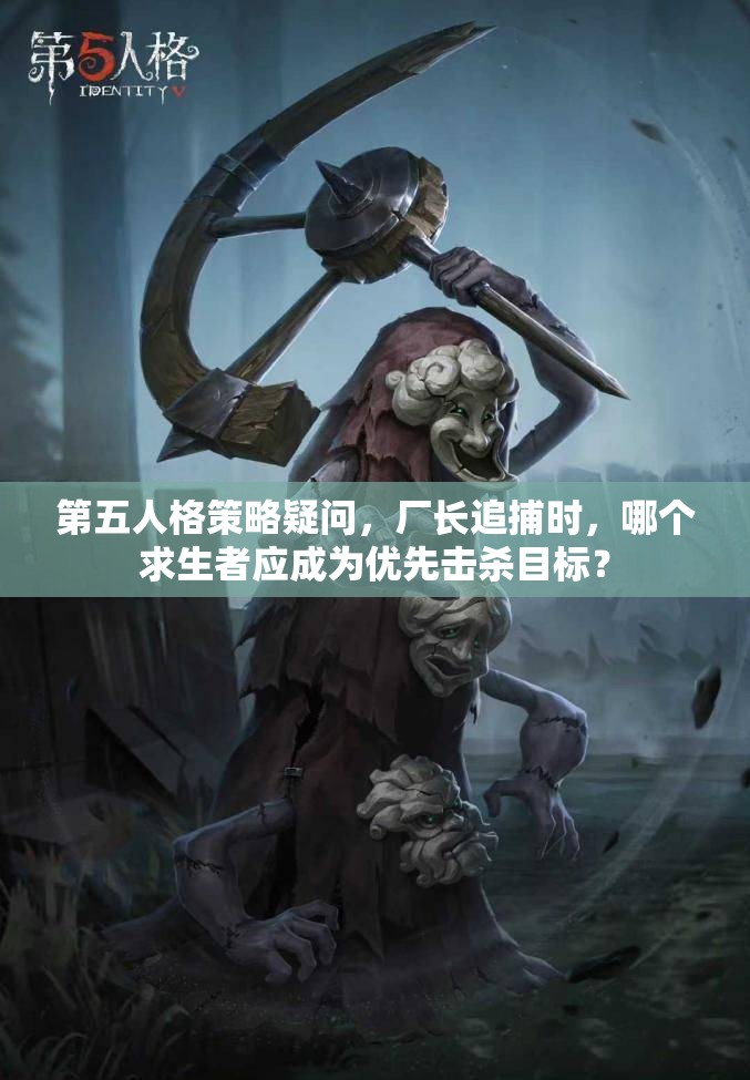 第五人格策略疑问，厂长追捕时，哪个求生者应成为优先击杀目标？