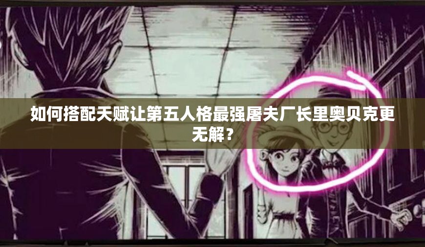 如何搭配天赋让第五人格最强屠夫厂长里奥贝克更无解？