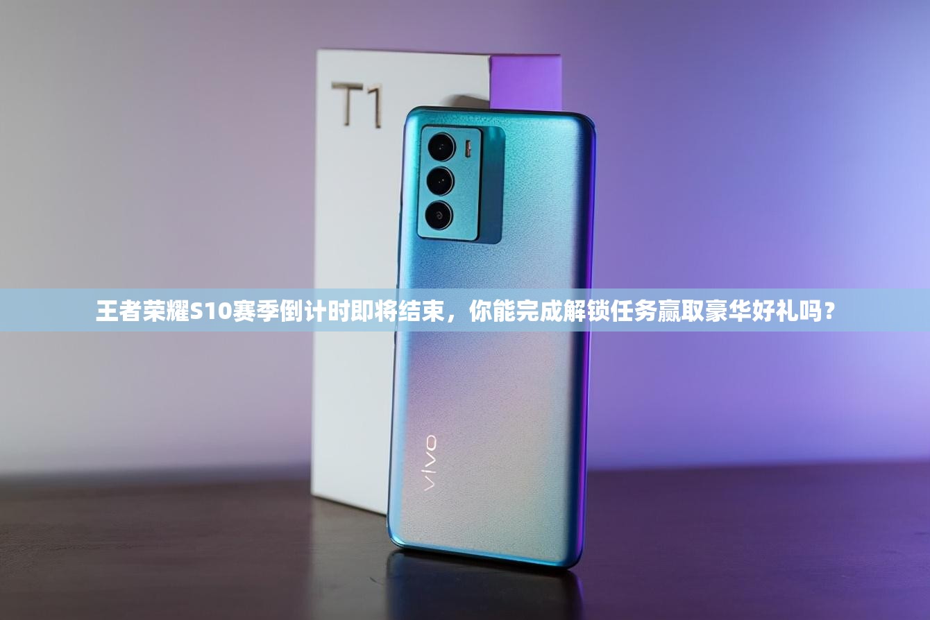 王者荣耀S10赛季倒计时即将结束，你能完成解锁任务赢取豪华好礼吗？