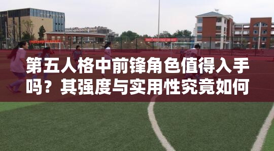第五人格中前锋角色值得入手吗？其强度与实用性究竟如何？